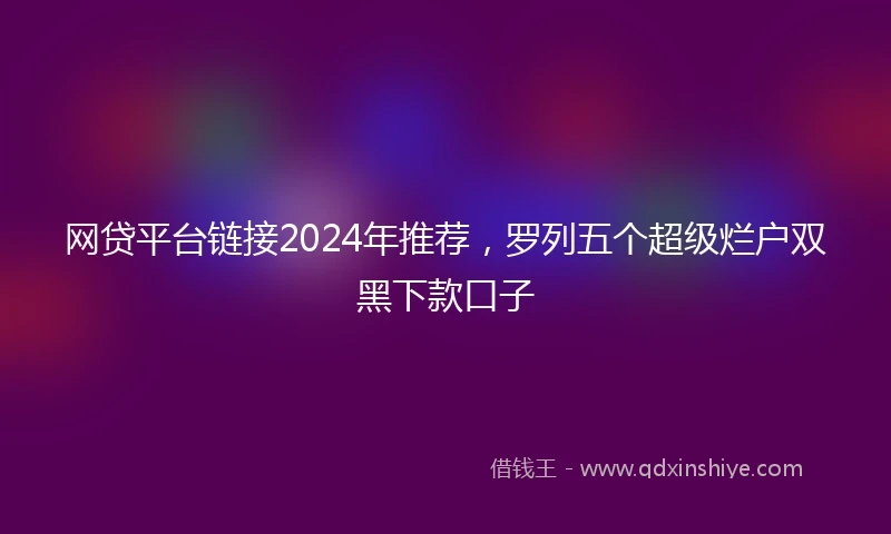 网贷平台链接2024年推荐，罗列五个超级烂户双黑下款口子