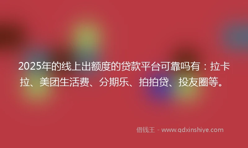2025年的线上出额度的贷款平台可靠吗有：拉卡拉、美团生活费、分期乐、拍拍贷、投友圈等。