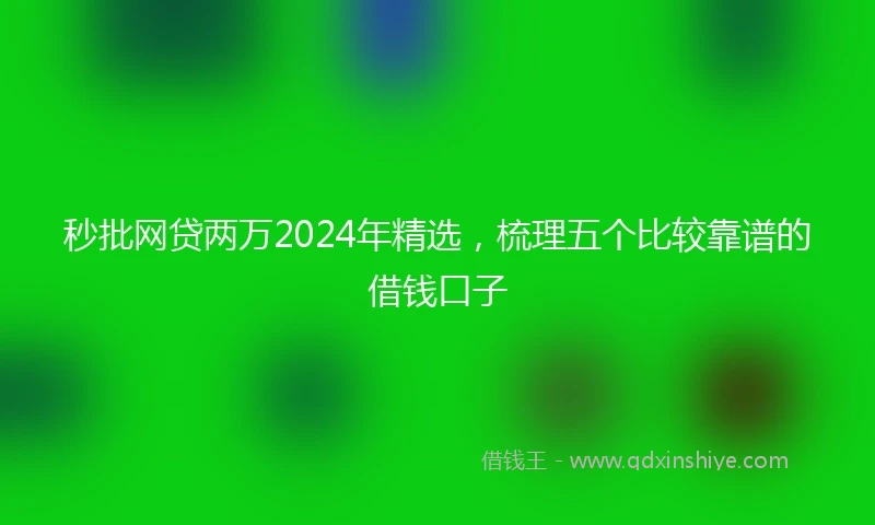 秒批网贷两万2024年精选，梳理五个比较靠谱的借钱口子