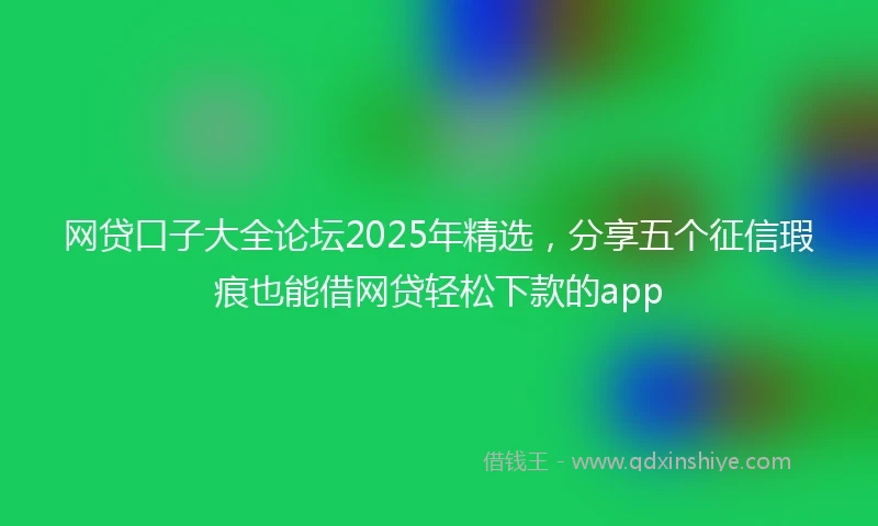 网贷口子大全论坛2025年精选，分享五个征信瑕疵也能借网贷轻松下款的app