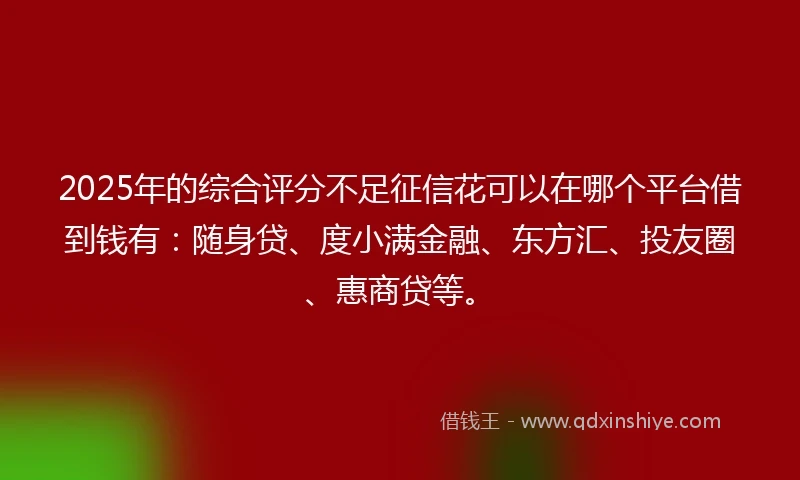 2025年的综合评分不足征信花可以在哪个平台借到钱有：随身贷、度小满金融、东方汇、投友圈、惠商贷等。