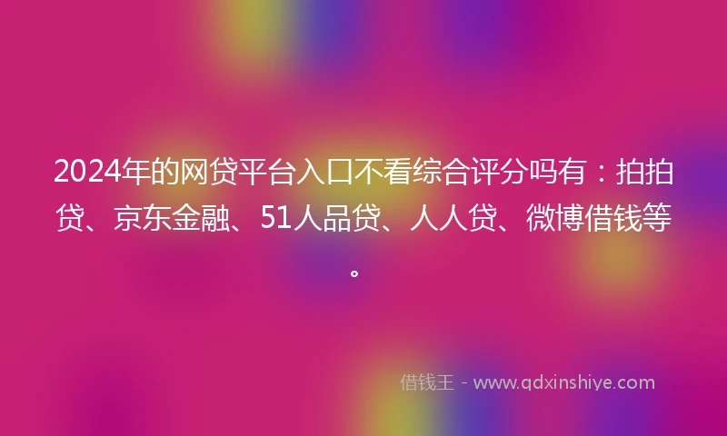 2024年的网贷平台入口不看综合评分吗有：拍拍贷、京东金融、51人品贷、人人贷、微博借钱等。