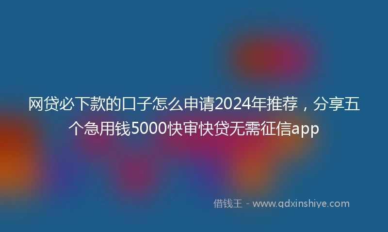 网贷必下款的口子怎么申请2024年推荐，分享五个急用钱5000快审快贷无需征信app