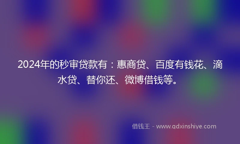 2024年的秒审贷款有：惠商贷、百度有钱花、滴水贷、替你还、微博借钱等。