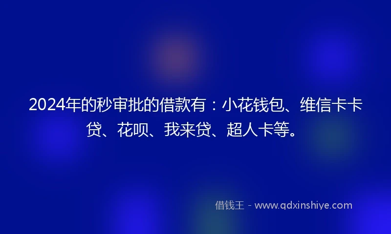 2024年的秒审批的借款有：小花钱包、维信卡卡贷、花呗、我来贷、超人卡等。