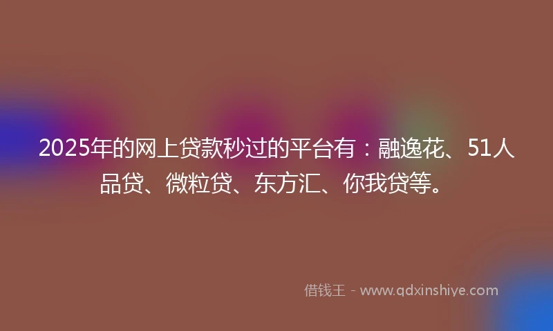 2025年的网上贷款秒过的平台有：融逸花、51人品贷、微粒贷、东方汇、你我贷等。