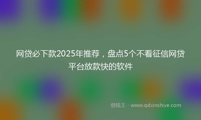 网贷必下款2025年推荐，盘点5个不看征信网贷平台放款快的软件