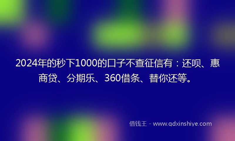 2024年的秒下1000的口子不查征信有：还呗、惠商贷、分期乐、360借条、替你还等。