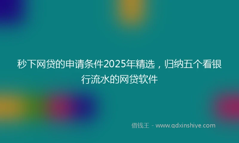 秒下网贷的申请条件2025年精选，归纳五个看银行流水的网贷软件