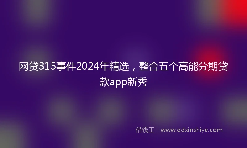 网贷315事件2024年精选，整合五个高能分期贷款app新秀