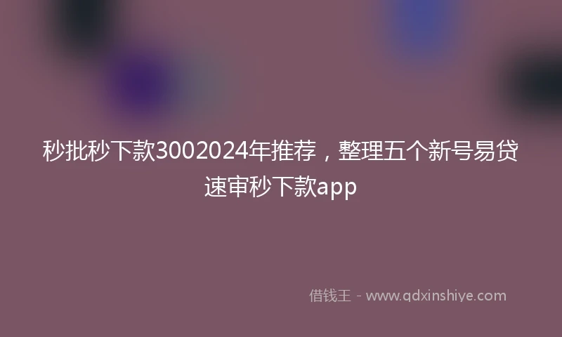 秒批秒下款3002024年推荐，整理五个新号易贷速审秒下款app