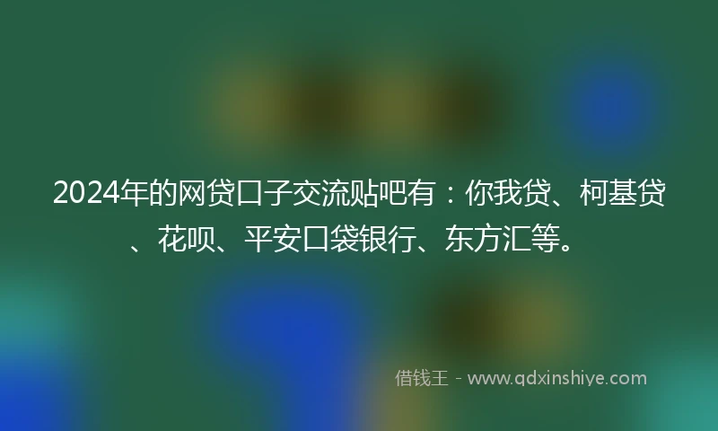 2024年的网贷口子交流贴吧有：你我贷、柯基贷、花呗、平安口袋银行、东方汇等。