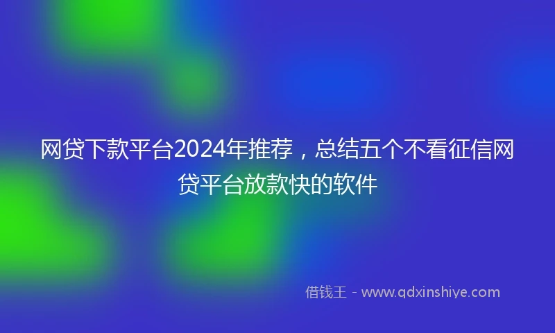 网贷下款平台2024年推荐，总结五个不看征信网贷平台放款快的软件