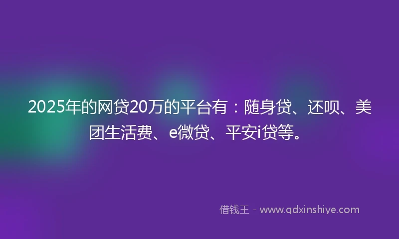 2025年的网贷20万的平台有：随身贷、还呗、美团生活费、e微贷、平安i贷等。