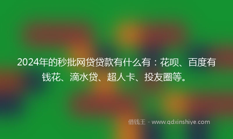 2024年的秒批网贷贷款有什么有：花呗、百度有钱花、滴水贷、超人卡、投友圈等。