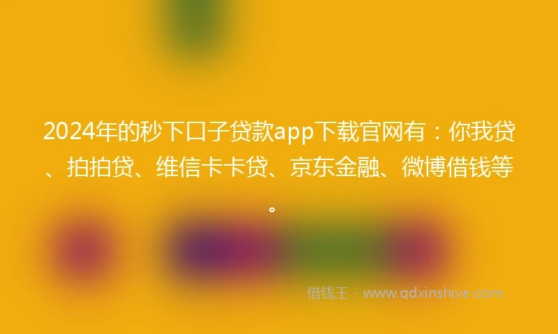 2024年的秒下口子贷款app下载官网有：你我贷、拍拍贷、维信卡卡贷、京东金融、微博借钱等。