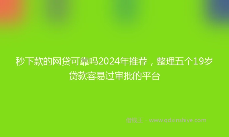 秒下款的网贷可靠吗2024年推荐，整理五个19岁贷款容易过审批的平台
