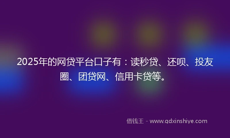 2025年的网贷平台口子有：读秒贷、还呗、投友圈、团贷网、信用卡贷等。