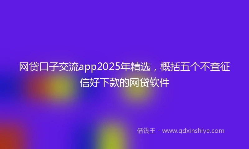 网贷口子交流app2025年精选，概括五个不查征信好下款的网贷软件