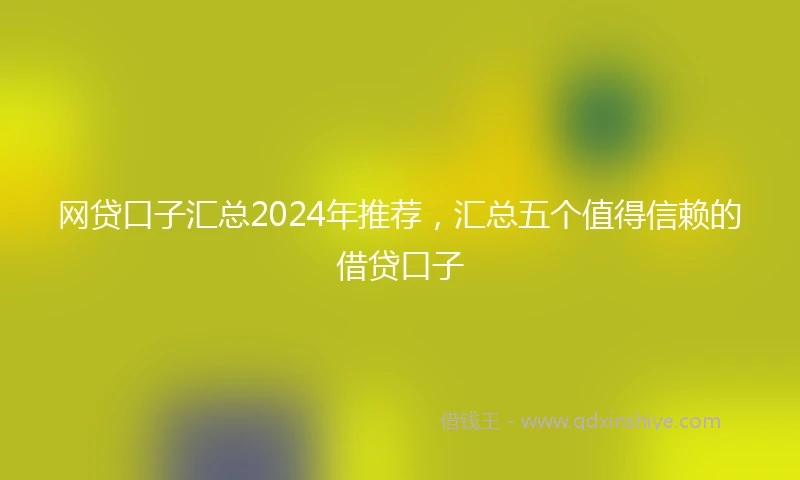 网贷口子汇总2024年推荐，汇总五个值得信赖的借贷口子