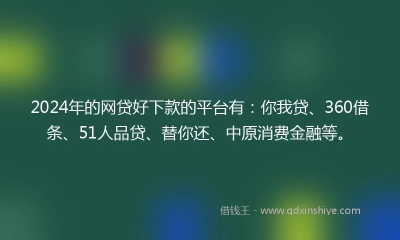 2024年的网贷好下款的平台有：你我贷、360借条、51人品贷、替你还、中原消费金融等。