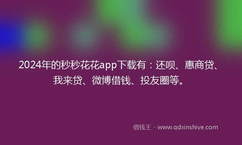 2024年的秒秒花花app下载有：还呗、惠商贷、我来贷、微博借钱、投友圈等。