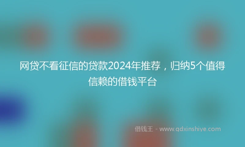网贷不看征信的贷款2024年推荐，归纳5个值得信赖的借钱平台