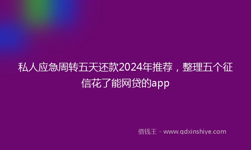 私人应急周转五天还款2024年推荐，整理五个征信花了能网贷的app