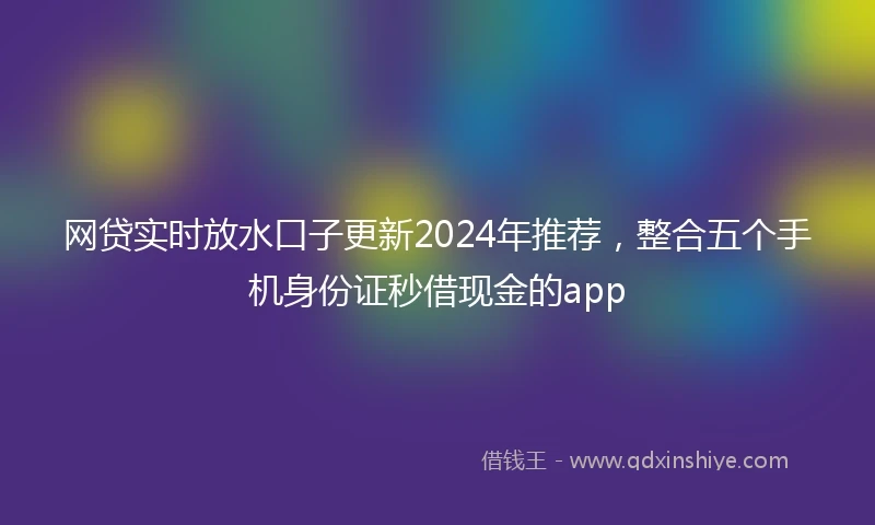网贷实时放水口子更新2024年推荐,整合五个手机身份证秒借现金的app
