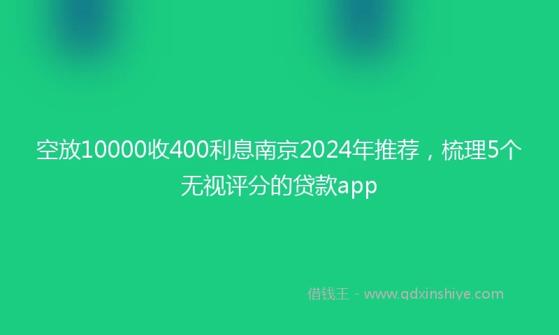 空放10000收400利息南京2024年推荐，梳理5个无视评分的贷款app