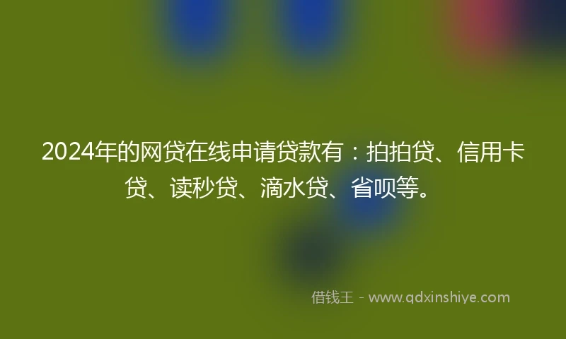 2024年的网贷在线申请贷款有：拍拍贷、信用卡贷、读秒贷、滴水贷、省呗等。