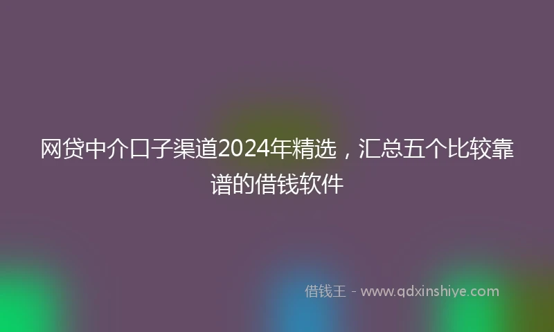 网贷中介口子渠道2024年精选，汇总五个比较靠谱的借钱软件