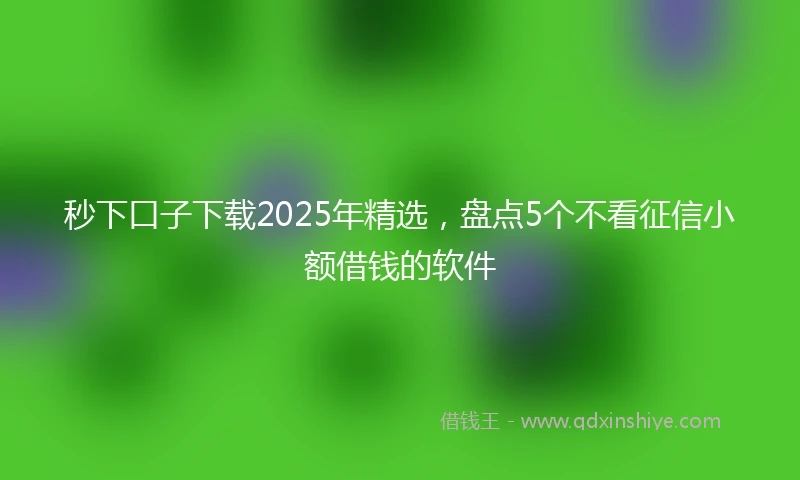 秒下口子下载2025年精选，盘点5个不看征信小额借钱的软件