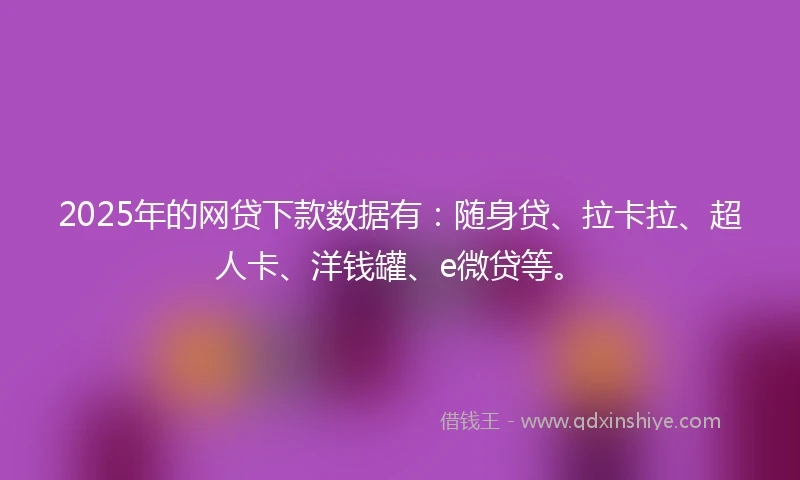 2025年的网贷下款数据有：随身贷、拉卡拉、超人卡、洋钱罐、e微贷等。