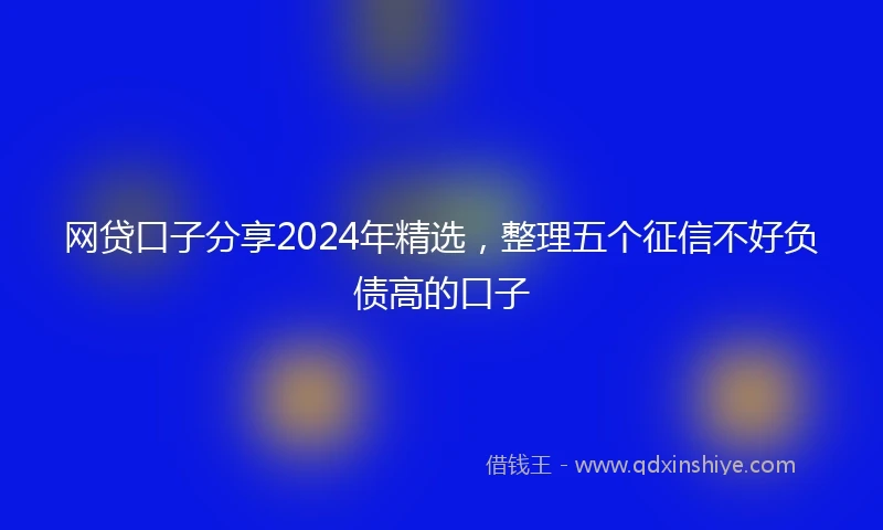 网贷口子分享2024年精选，整理五个征信不好负债高的口子