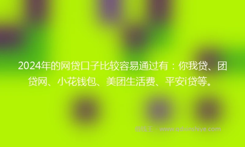 2024年的网贷口子比较容易通过有：你我贷、团贷网、小花钱包、美团生活费、平安i贷等。