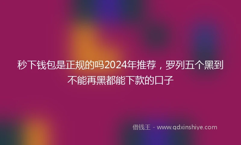 秒下钱包是正规的吗2024年推荐，罗列五个黑到不能再黑都能下款的口子