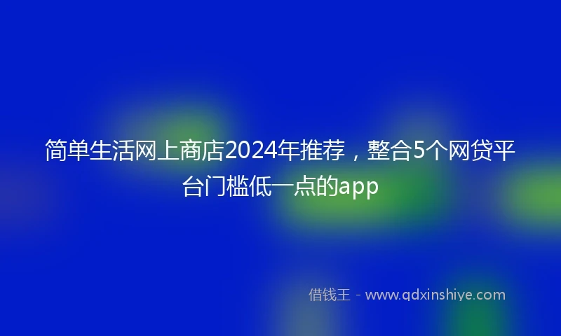 简单生活网上商店2024年推荐，整合5个网贷平台门槛低一点的app