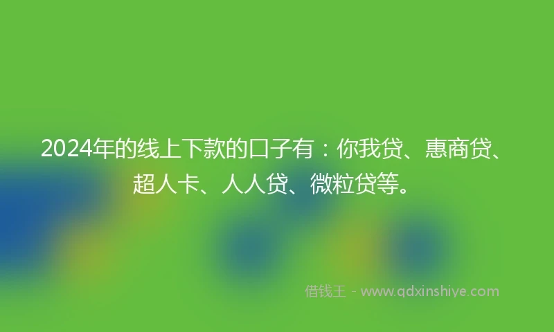 2024年的线上下款的口子有：你我贷、惠商贷、超人卡、人人贷、微粒贷等。