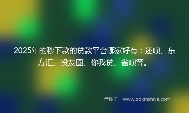 2025年的秒下款的贷款平台哪家好有：还呗、东方汇、投友圈、你我贷、省呗等。
