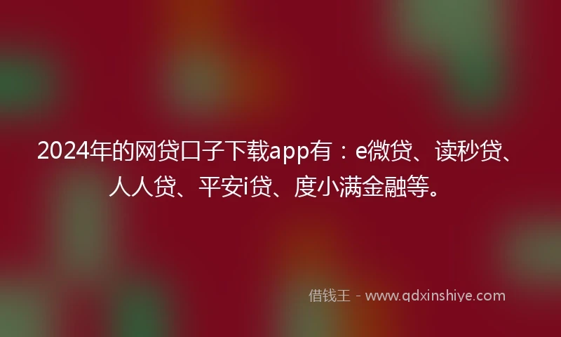 2024年的网贷口子下载app有：e微贷、读秒贷、人人贷、平安i贷、度小满金融等。