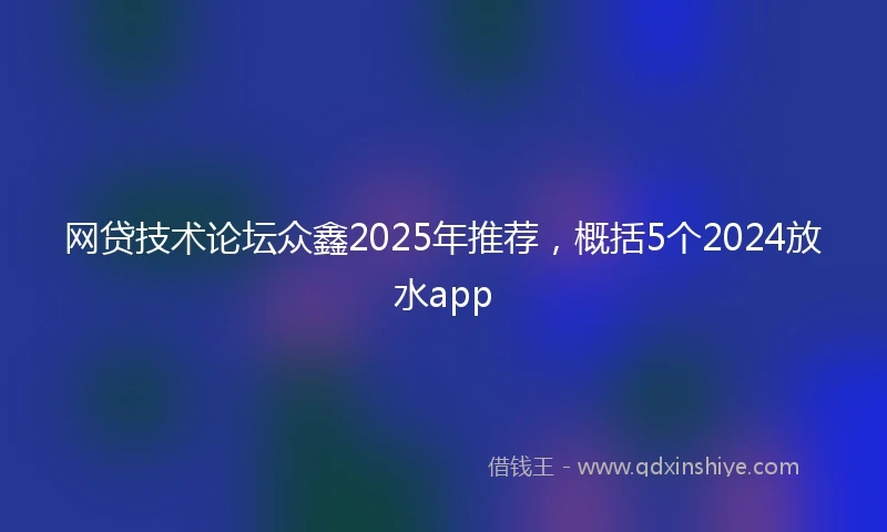 网贷技术论坛众鑫2025年推荐，概括5个2024放水app