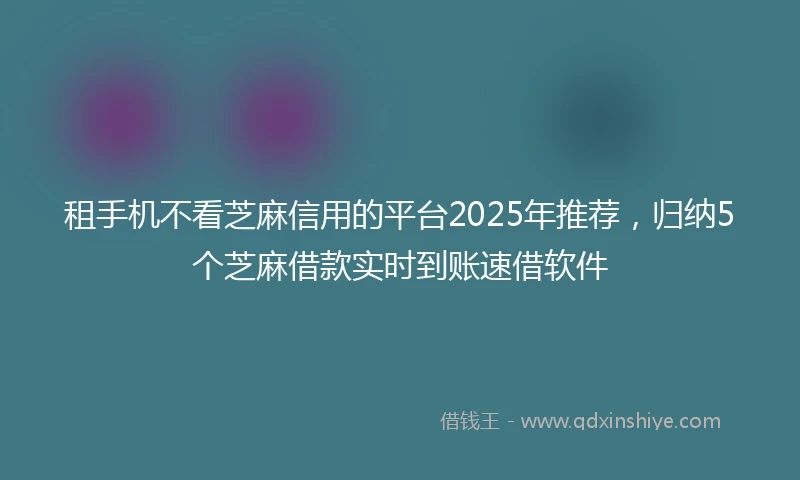 租手机不看芝麻信用的平台2025年推荐，归纳5个芝麻借款实时到账速借软件