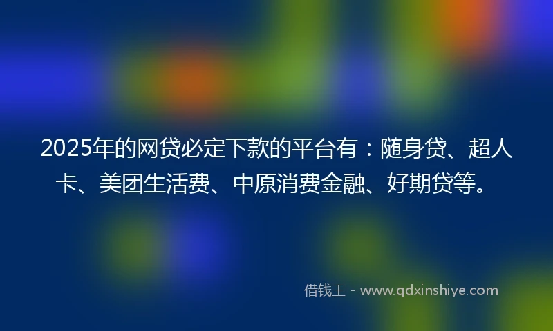 2025年的网贷必定下款的平台有：随身贷、超人卡、美团生活费、中原消费金融、好期贷等。