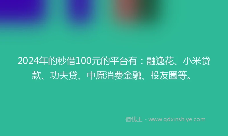 2024年的秒借100元的平台有：融逸花、小米贷款、功夫贷、中原消费金融、投友圈等。