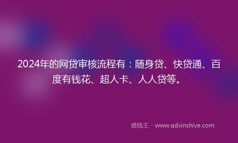 2024年的网贷审核流程有：随身贷、快贷通、百度有钱花、超人卡、人人贷等。