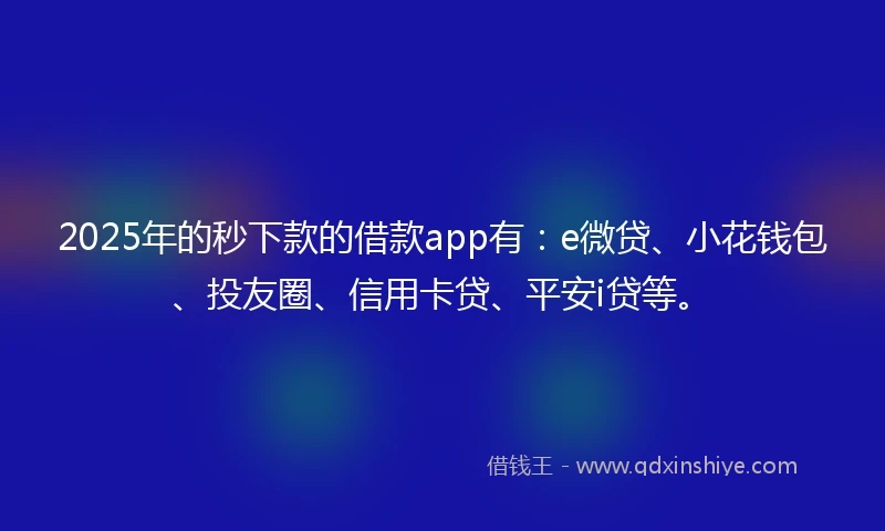 2025年的秒下款的借款app有：e微贷、小花钱包、投友圈、信用卡贷、平安i贷等。