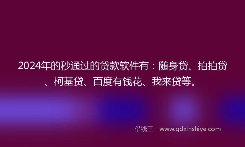 2024年的秒通过的贷款软件有：随身贷、拍拍贷、柯基贷、百度有钱花、我来贷等。