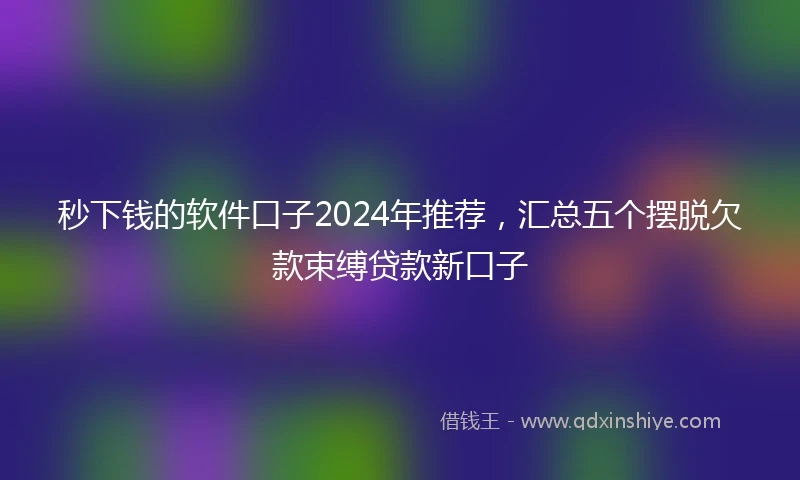 秒下钱的软件口子2024年推荐，汇总五个摆脱欠款束缚贷款新口子