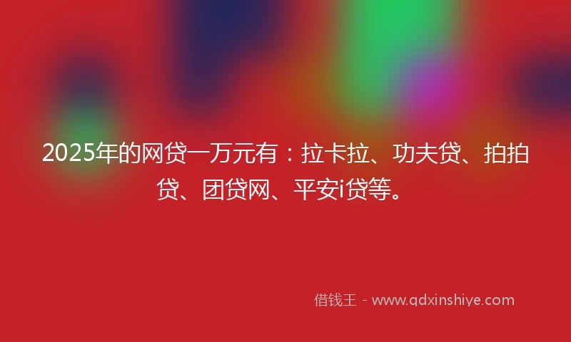 2025年的网贷一万元有：拉卡拉、功夫贷、拍拍贷、团贷网、平安i贷等。